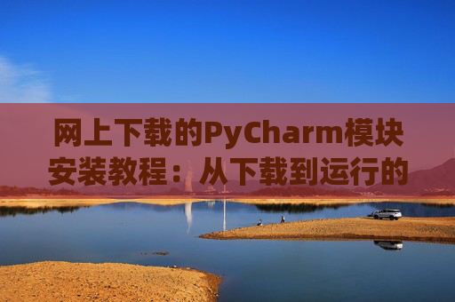 网上下载的PyCharm模块安装教程：从下载到运行的全流程